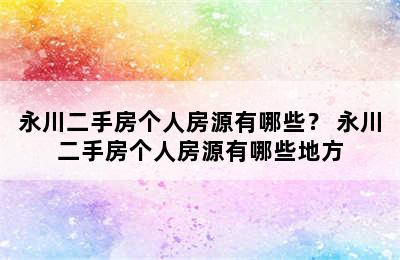 永川二手房个人房源有哪些？ 永川二手房个人房源有哪些地方